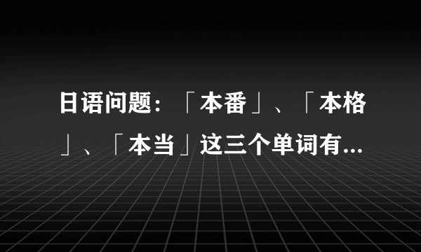 日语问题：「本番」、「本格」、「本当」这三个单词有什么区别。