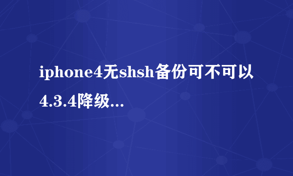 iphone4无shsh备份可不可以4.3.4降级4.3.3