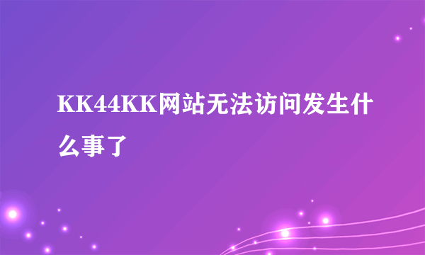 KK44KK网站无法访问发生什么事了