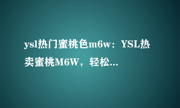 ysl热门蜜桃色m6w：YSL热卖蜜桃M6W，轻松打造明媚妆容。