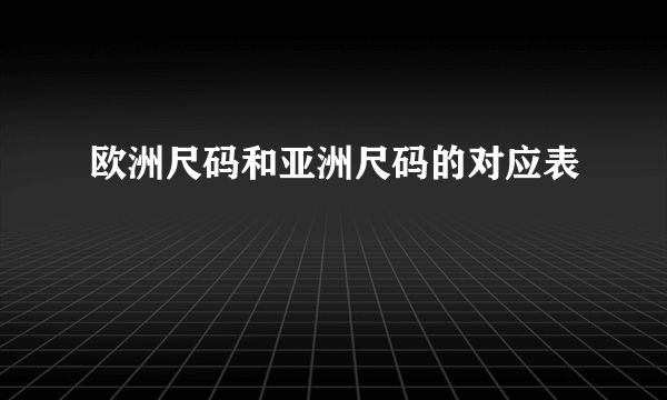 欧洲尺码和亚洲尺码的对应表