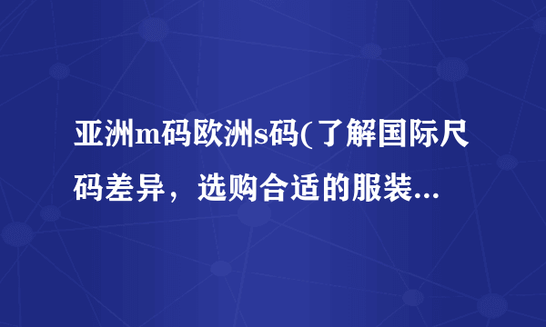 亚洲m码欧洲s码(了解国际尺码差异，选购合适的服装尺码指南)