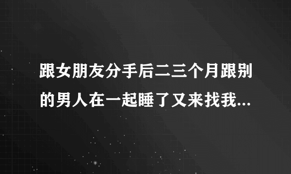 跟女朋友分手后二三个月跟别的男人在一起睡了又来找我复合该怎么办？