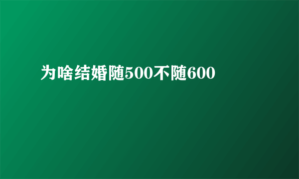 为啥结婚随500不随600