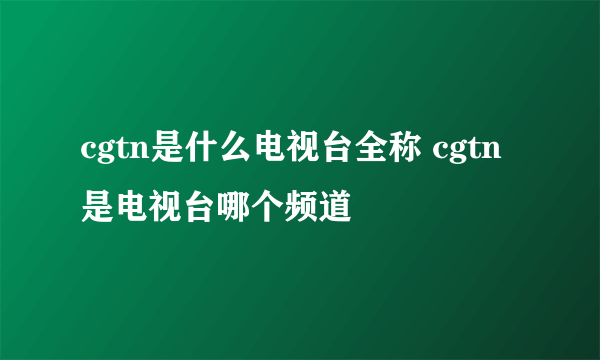 cgtn是什么电视台全称 cgtn是电视台哪个频道