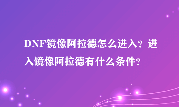 DNF镜像阿拉德怎么进入？进入镜像阿拉德有什么条件？