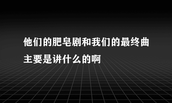 他们的肥皂剧和我们的最终曲主要是讲什么的啊