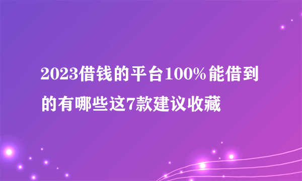 2023借钱的平台100%能借到的有哪些这7款建议收藏