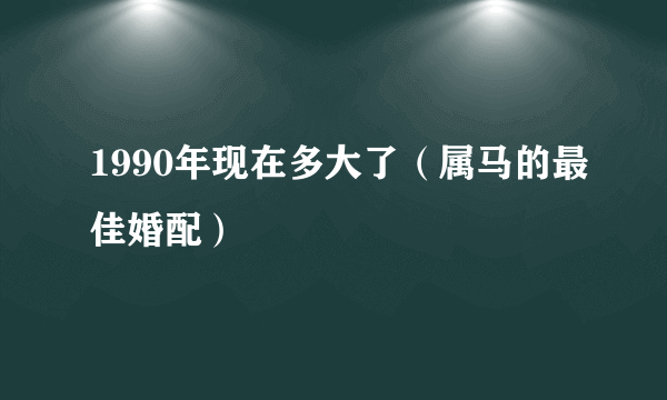1990年现在多大了（属马的最佳婚配）