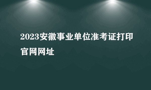 2023安徽事业单位准考证打印官网网址