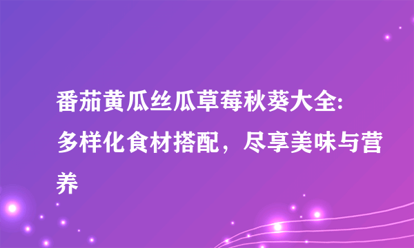 番茄黄瓜丝瓜草莓秋葵大全:多样化食材搭配，尽享美味与营养