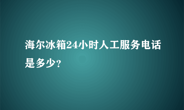 海尔冰箱24小时人工服务电话是多少？
