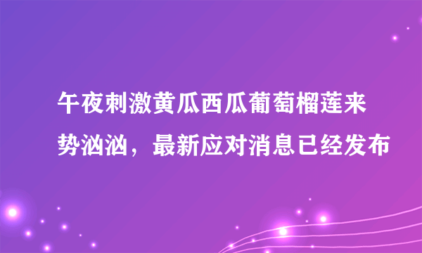 午夜刺激黄瓜西瓜葡萄榴莲来势汹汹，最新应对消息已经发布