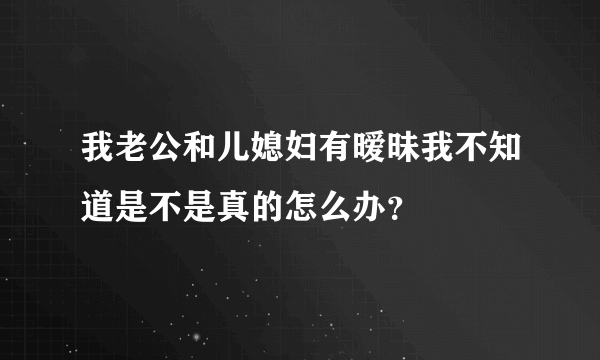 我老公和儿媳妇有暧昧我不知道是不是真的怎么办？