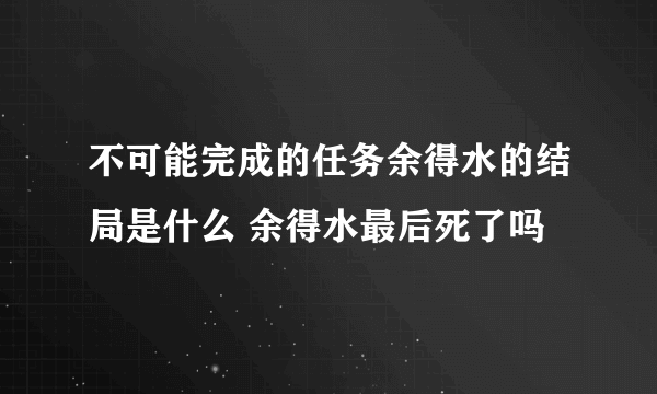 不可能完成的任务余得水的结局是什么 余得水最后死了吗
