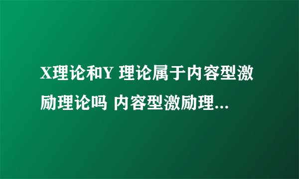 X理论和Y 理论属于内容型激励理论吗 内容型激励理论和需求型激励理论应该是不一样的吧