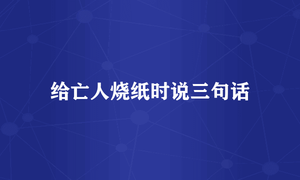 给亡人烧纸时说三句话