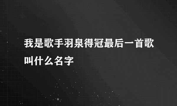 我是歌手羽泉得冠最后一首歌叫什么名字
