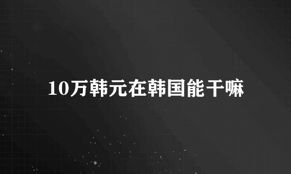 10万韩元在韩国能干嘛