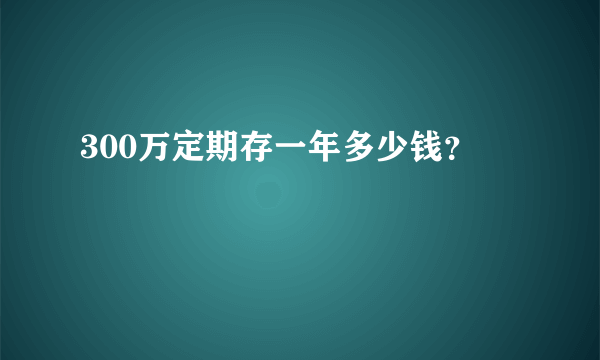 300万定期存一年多少钱？