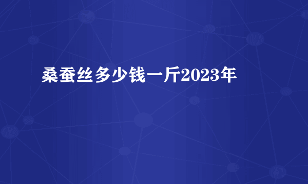 桑蚕丝多少钱一斤2023年