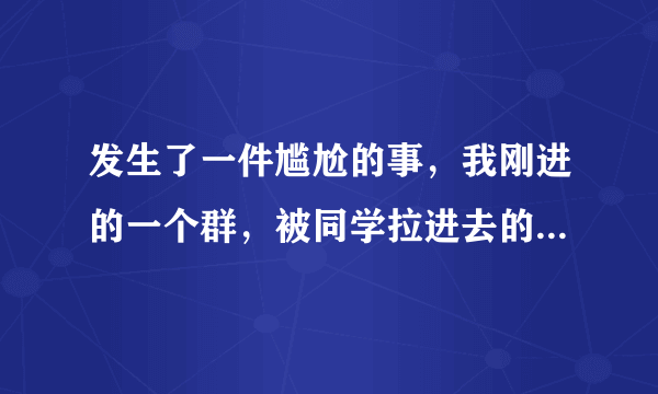 发生了一件尴尬的事,我刚进的一个群,被同学拉进去的,他艾特了我然后我以为他在说我?