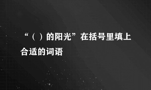 “（）的阳光”在括号里填上合适的词语