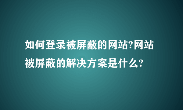 如何登录被屏蔽的网站?网站被屏蔽的解决方案是什么?