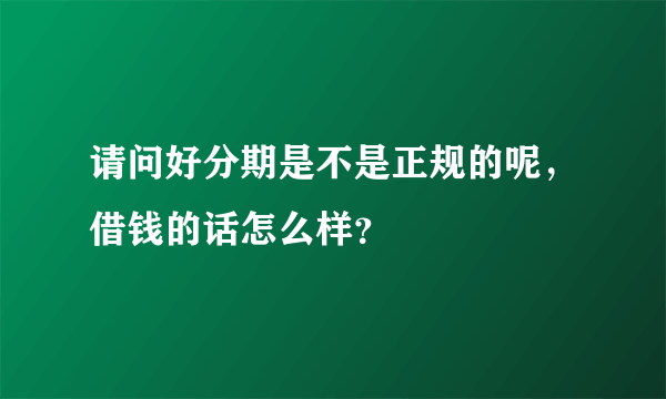 请问好分期是不是正规的呢，借钱的话怎么样？