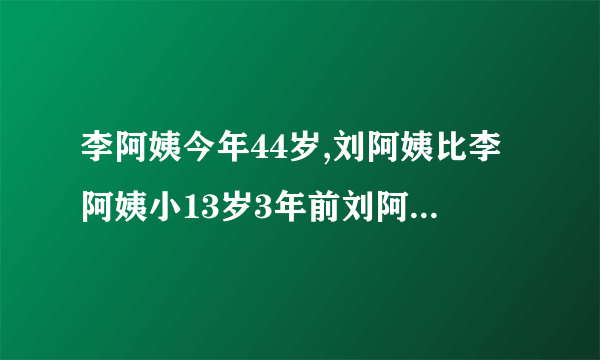 李阿姨今年44岁,刘阿姨比李阿姨小13岁3年前刘阿姨的年龄是多少