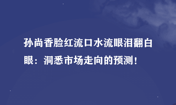 孙尚香脸红流口水流眼泪翻白眼：洞悉市场走向的预测！