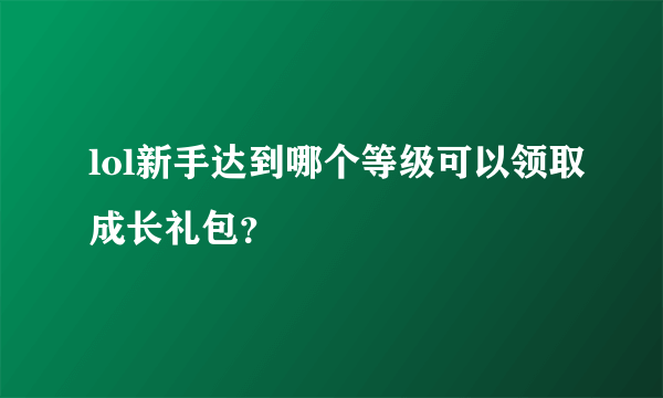 lol新手达到哪个等级可以领取成长礼包？