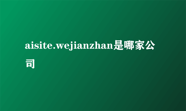 aisite.wejianzhan是哪家公司