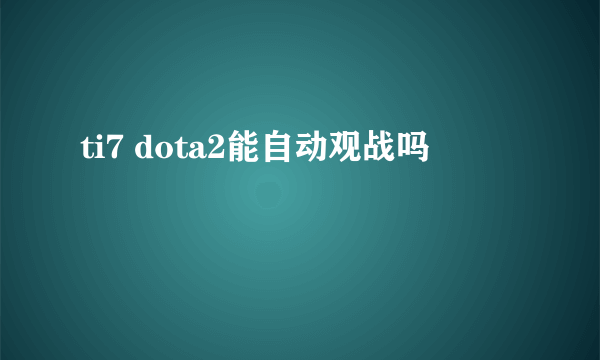 ti7 dota2能自动观战吗