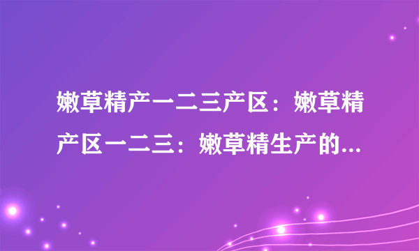嫩草精产一二三产区:嫩草精产区一二三:嫩草精生产的三个主要区域