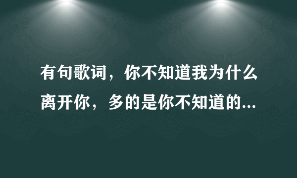 有句歌词，你不知道我为什么离开你，多的是你不知道的事，这是什么歌