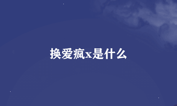 换爱疯x是什么