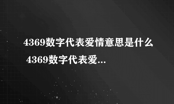 4369数字代表爱情意思是什么 4369数字代表爱情什么意思