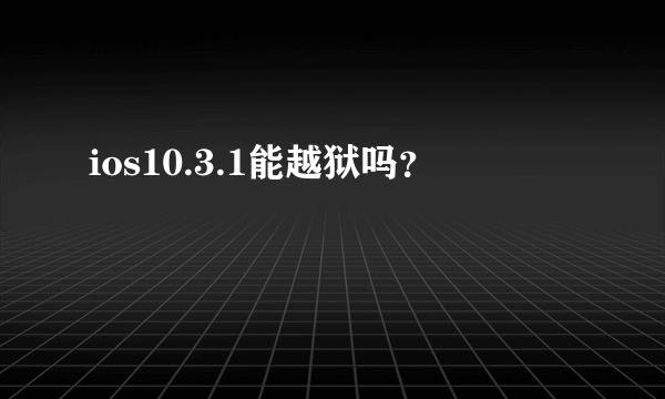 ios10.3.1能越狱吗？