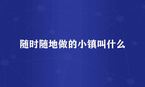 随时随地做的小镇叫什么