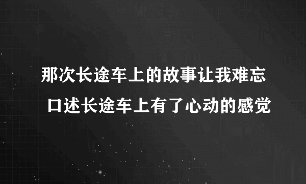 那次长途车上的故事让我难忘 口述长途车上有了心动的感觉