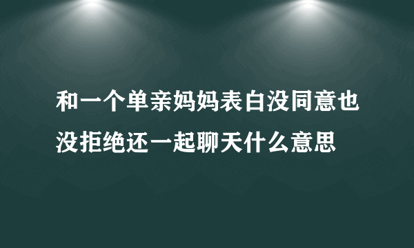 和一个单亲妈妈表白没同意也没拒绝还一起聊天什么意思