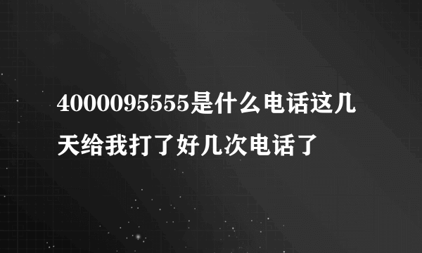 4000095555是什么电话这几天给我打了好几次电话了