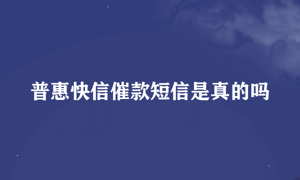 普惠快信催款短信是真的吗