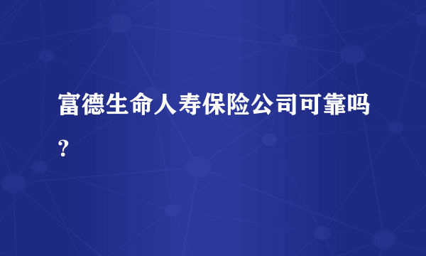 富德生命人寿保险公司可靠吗？
