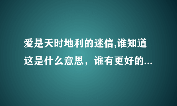 爱是天时地利的迷信,谁知道这是什么意思，谁有更好的解释给我，谢谢大家了。