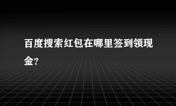 百度搜索红包在哪里签到领现金？