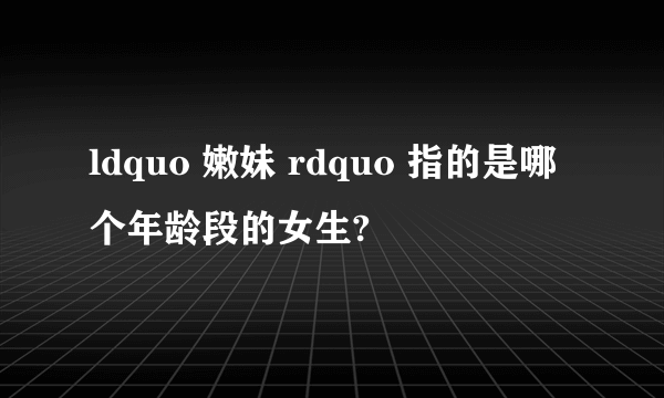 ldquo 嫩妹 rdquo 指的是哪个年龄段的女生?