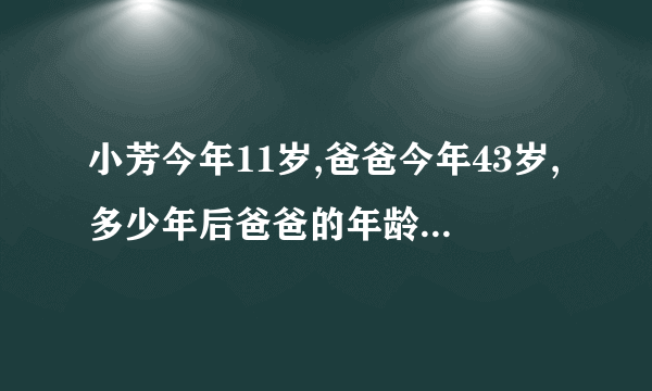小芳今年11岁,爸爸今年43岁,多少年后爸爸的年龄是小芳年龄的3倍？