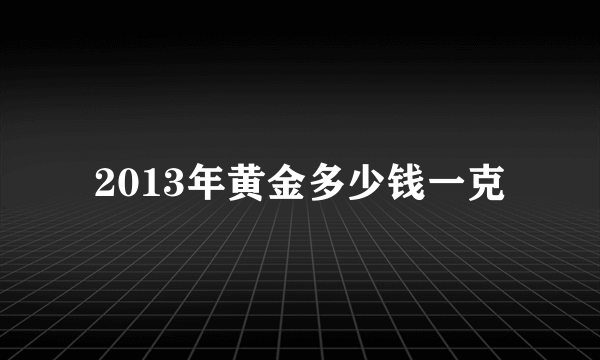 2013年黄金多少钱一克